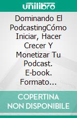 Dominando El PodcastingCómo Iniciar, Hacer Crecer Y Monetizar Tu Podcast. E-book. Formato Mobipocket ebook