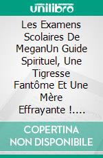 Les Examens Scolaires De MeganUn Guide Spirituel, Une Tigresse Fantôme Et Une Mère Effrayante !. E-book. Formato EPUB ebook