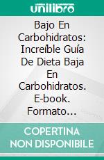 Bajo En Carbohidratos: Increíble Guía De Dieta Baja En Carbohidratos. E-book. Formato Mobipocket ebook