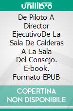 De Piloto A Director EjecutivoDe La Sala De Calderas A La Sala Del Consejo. E-book. Formato EPUB ebook