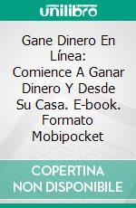 Gane Dinero En Línea: Comience A Ganar Dinero Y Desde Su Casa. E-book. Formato Mobipocket