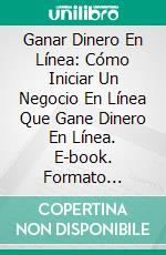 Ganar Dinero En Línea: Cómo Iniciar Un Negocio En Línea Que Gane Dinero En Línea. E-book. Formato Mobipocket ebook