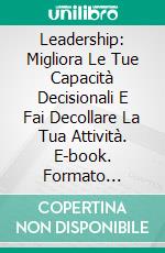 Leadership: Migliora Le Tue Capacità Decisionali E Fai Decollare La Tua Attività. E-book. Formato Mobipocket ebook