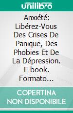 Anxiété: Libérez-Vous Des Crises De Panique, Des Phobies Et De La Dépression. E-book. Formato Mobipocket ebook