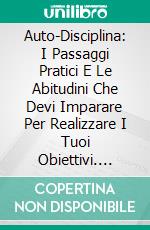 Auto-Disciplina: I Passaggi Pratici E Le Abitudini Che Devi Imparare Per Realizzare I Tuoi Obiettivi. E-book. Formato Mobipocket