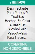 Desinfectante Para Manos Y Toallitas Hechos En Casa A Base De AlcoholGuia Paso-A-Paso Para Hacer Desinfectante Para Manos Y Toallitas Para Superficies. E-book. Formato Mobipocket ebook