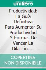 Productividad: La Guía Definitiva Para Aumentar Su Productividad Y Formas De Vencer La Dilación. E-book. Formato Mobipocket ebook di George Rivas