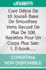 Cure Détox De 10 JoursÀ Base De Smoothies Verts Recueil De Plus De 100 Recettes Pour Un Corps Plus Sain !. E-book. Formato Mobipocket ebook