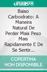 Baixo Carboidrato: A Maneira Natural De Perder Mais Peso Mais Rapidamente E De Se Sentir Melhor. E-book. Formato Mobipocket