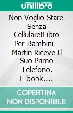 Non Voglio Stare Senza Cellulare!Libro Per Bambini – Martin Riceve Il Suo Primo Telefono. E-book. Formato EPUB ebook