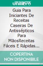 Guia Para Iniciantes De Receitas Caseiras De Antissépticos Para MãosReceitas Fáceis E Rápidas Para Fazer O Seu Próprio Antisséptico Caseiro E Natural Para Mãos. E-book. Formato Mobipocket ebook