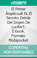 El Primer Ángel¿cuál Es El Secreto Detrás Del Origen De Lucifer?. E-book. Formato Mobipocket ebook