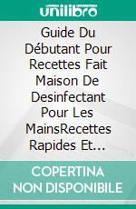 Guide Du Débutant Pour Recettes Fait Maison De Desinfectant Pour Les MainsRecettes Rapides Et Faciles Pour Faire Votre Désinfectant Naturel Pour Les Mains Fait Maison. E-book. Formato Mobipocket ebook