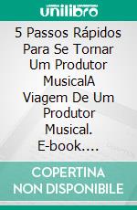 5 Passos Rápidos Para Se Tornar Um Produtor MusicalA Viagem De Um Produtor Musical. E-book. Formato Mobipocket ebook