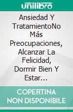 Ansiedad Y TratamientoNo Más Preocupaciones, Alcanzar La Felicidad, Dormir Bien Y Estar Saludable. E-book. Formato Mobipocket ebook