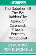 The Rebellion Of The Evil RabbitsThe Attack Of Cuteness!. E-book. Formato Mobipocket ebook