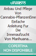 Anbau Und Pflege Von Cannabis-PflanzenEine Einfache Anleitung Fur Die Innenaufzucht Von Marihuana Mit Hydrokultur. E-book. Formato EPUB ebook