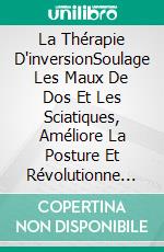 La Thérapie D'inversionSoulage Les Maux De Dos Et Les Sciatiques, Améliore La Posture Et Révolutionne Votre Santé. E-book. Formato Mobipocket ebook di Mia Campbell