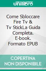 Come Sbloccare Fire Tv & Tv StickLa Guida Completa. E-book. Formato EPUB ebook