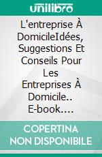 L'entreprise À DomicileIdées, Suggestions Et Conseils Pour Les Entreprises À Domicile.. E-book. Formato Mobipocket ebook di Owen Jones