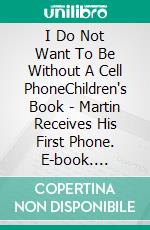 I Do Not Want To Be Without A Cell PhoneChildren's Book - Martin Receives His First Phone. E-book. Formato Mobipocket ebook di A.P. Hernández