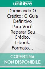 Dominando O Crédito: O Guia Definitivo Para Você Reparar Seu Crédito. E-book. Formato Mobipocket ebook