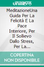 MeditazioneUna Guida Per La Felicità E La Pace Interiore, Per Il Sollievo Dallo Stress, Per La Consapevolezza.. E-book. Formato Mobipocket ebook