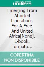 Emerging From Aborted Liberations For A Free And United Africa[None]. E-book. Formato Mobipocket ebook