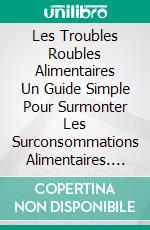 Les Troubles Roubles Alimentaires Un Guide Simple Pour Surmonter Les Surconsommations Alimentaires. E-book. Formato EPUB ebook