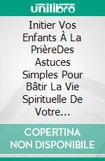 Initier Vos Enfants À La PrièreDes Astuces Simples Pour Bâtir La Vie Spirituelle De Votre Progéniture. E-book. Formato Mobipocket ebook di Carley R. Lester