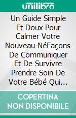 Un Guide Simple Et Doux Pour Calmer Votre Nouveau-NéFaçons De Communiquer Et De Survivre Prendre Soin De Votre Bébé Qui Pleure. E-book. Formato EPUB ebook di Carley R. Lester