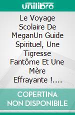 Le Voyage Scolaire De MeganUn Guide Spirituel, Une Tigresse Fantôme Et Une Mère Effrayante !. E-book. Formato EPUB ebook