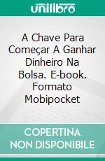 A Chave Para Começar A Ganhar Dinheiro Na Bolsa. E-book. Formato Mobipocket ebook