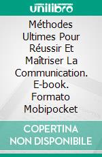 Méthodes Ultimes Pour Réussir Et Maîtriser La Communication. E-book. Formato Mobipocket