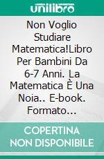 Non Voglio Studiare Matematica!Libro Per Bambini Da 6-7 Anni. La Matematica È Una Noia.. E-book. Formato Mobipocket ebook