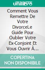 Comment Vous Remettre De Votre DivorceLe Guide Pour Oublier Votre Ex-Conjoint Et Vous Ouvrir À De Nouvelles Relations. E-book. Formato Mobipocket ebook di Steve Martin