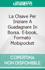 La Chiave Per Iniziare A Guadagnare In Borsa. E-book. Formato Mobipocket ebook