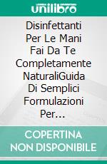 Disinfettanti Per Le Mani Fai Da Te Completamente NaturaliGuida Di Semplici Formulazioni Per Principianti, Per Farvi Un Disinfettante Naturale Fatto In Casa. E-book. Formato Mobipocket ebook