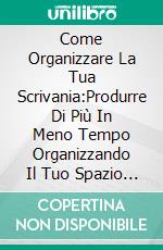 Come Organizzare La Tua Scrivania:Produrre Di Più In Meno Tempo Organizzando Il Tuo Spazio Di Lavoro. E-book. Formato Mobipocket ebook di James Christiansen