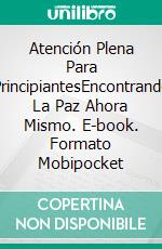 Atención Plena Para PrincipiantesEncontrando La Paz Ahora Mismo. E-book. Formato Mobipocket