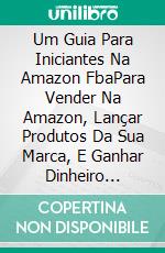 Um Guia Para Iniciantes Na Amazon FbaPara Vender Na Amazon, Lançar Produtos Da Sua Marca, E Ganhar Dinheiro Enquanto Dorme. E-book. Formato Mobipocket ebook