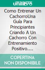 Como Entrenar Un CachorroUna Guía Para Principiantes Criando A Un Cachorro Con Entrenamiento Positivo. E-book. Formato Mobipocket ebook