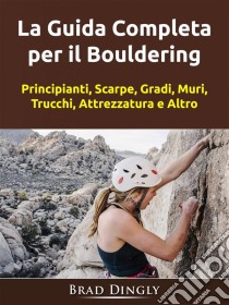 La Guida Completa Per Il BoulderingPrincipianti, Scarpe, Gradi, Muri, Trucchi, Attrezzatura E Altro. E-book. Formato Mobipocket ebook di Hiddenstuff Entertainment