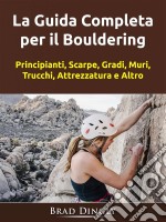 La Guida Completa Per Il BoulderingPrincipianti, Scarpe, Gradi, Muri, Trucchi, Attrezzatura E Altro. E-book. Formato Mobipocket ebook