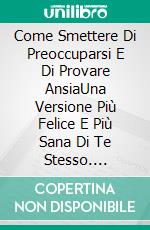 Come Smettere Di Preoccuparsi E Di Provare AnsiaUna Versione Più Felice E Più Sana Di Te Stesso. E-book. Formato Mobipocket ebook