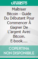 Maîtriser Bitcoin - Guide Du Débutant Pour Commencer À Gagner De L'argent Avec Bitcoin. E-book. Formato Mobipocket ebook