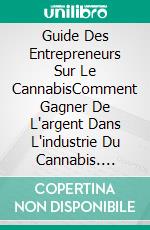 Guide Des Entrepreneurs Sur Le CannabisComment Gagner De L'argent Dans L'industrie Du Cannabis. E-book. Formato Mobipocket ebook