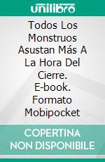 Todos Los Monstruos Asustan Más A La Hora Del Cierre. E-book. Formato Mobipocket ebook