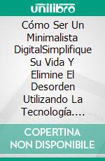 Cómo Ser Un Minimalista DigitalSimplifique Su Vida Y Elimine El Desorden Utilizando La Tecnología. E-book. Formato Mobipocket ebook