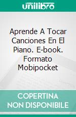 Aprende A Tocar Canciones En El Piano. E-book. Formato Mobipocket ebook